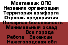 Монтажник ОПС › Название организации ­ Территория комфорта › Отрасль предприятия ­ Пожарная безопасность › Минимальный оклад ­ 45 000 - Все города Работа » Вакансии   . Нижегородская обл.